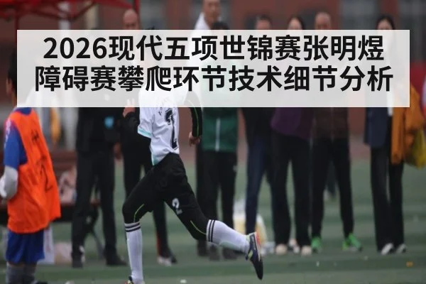 2026现代五项世锦赛张明煜障碍赛攀爬环节技术细节分析